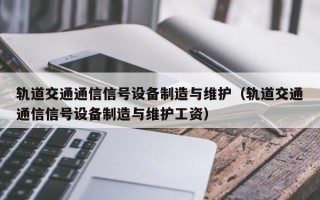 轨道交通通信信号设备制造与维护（轨道交通通信信号设备制造与维护工资）