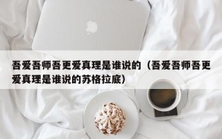 吾爱吾师吾更爱真理是谁说的（吾爱吾师吾更爱真理是谁说的苏格拉底）