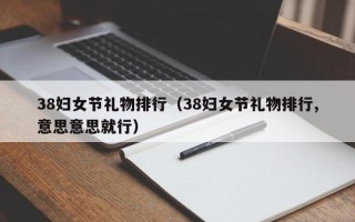 38妇女节礼物排行（38妇女节礼物排行,意思意思就行）