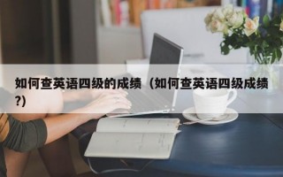 如何查英语四级的成绩（如何查英语四级成绩?）