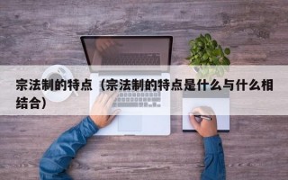 宗法制的特点（宗法制的特点是什么与什么相结合）