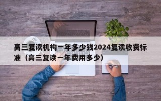 高三复读机构一年多少钱2024复读收费标准（高三复读一年费用多少）