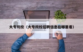 大专院校（大专院校招聘信息在哪里看）