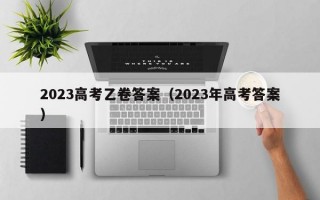 2023高考乙卷答案（2023年高考答案）