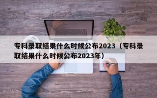 专科录取结果什么时候公布2023（专科录取结果什么时候公布2023年）