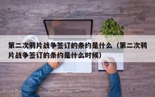 第二次鸦片战争签订的条约是什么（第二次鸦片战争签订的条约是什么时候）