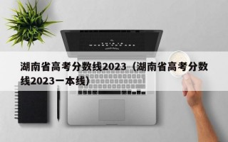 湖南省高考分数线2023（湖南省高考分数线2023一本线）