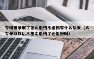 专科被录取了怎么退档不退档有什么后果（大专录取以后不想走退档了还能报吗）