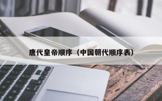 唐代皇帝顺序（中国朝代顺序表）