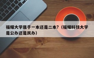 福耀大学属于一本还是二本?（福耀科技大学是公办还是民办）