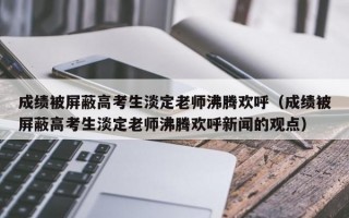 成绩被屏蔽高考生淡定老师沸腾欢呼（成绩被屏蔽高考生淡定老师沸腾欢呼新闻的观点）