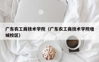 广东农工商技术学院（广东农工商技术学院增城校区）