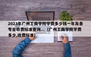 2023年广州工商学院学费多少钱一年及各专业收费标准查询...（广州工商学院学费多少,收费标准）