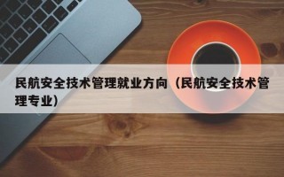 民航安全技术管理就业方向（民航安全技术管理专业）