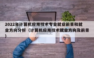 2022年计算机应用技术专业就业前景和就业方向分析（计算机应用技术就业方向及前景）