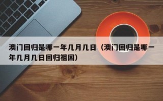 澳门回归是哪一年几月几日（澳门回归是哪一年几月几日回归祖国）