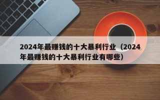 2024年最赚钱的十大暴利行业（2024年最赚钱的十大暴利行业有哪些）