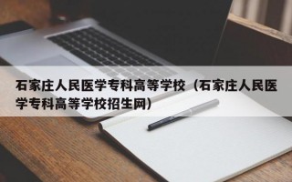 石家庄人民医学专科高等学校（石家庄人民医学专科高等学校招生网）