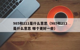 985和211是什么意思（985和211是什么意思 哪个更好一些）