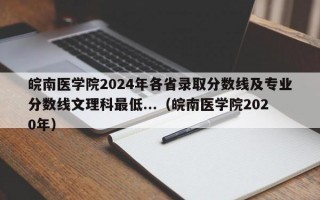 皖南医学院2024年各省录取分数线及专业分数线文理科最低...（皖南医学院2020年）