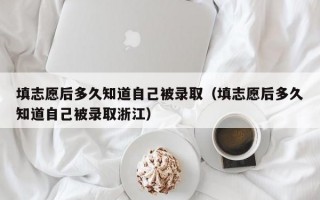 填志愿后多久知道自己被录取（填志愿后多久知道自己被录取浙江）