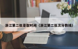 浙江第二批录取时间（浙江第二批次分数线）