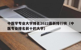 中医学专业大学排名2022最新排行榜（中医专业排名前十的大学）