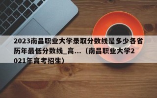 2023南昌职业大学录取分数线是多少各省历年最低分数线_高...（南昌职业大学2021年高考招生）