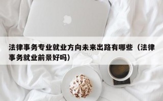 法律事务专业就业方向未来出路有哪些（法律事务就业前景好吗）