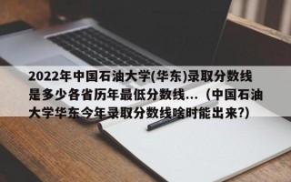 2022年中国石油大学(华东)录取分数线是多少各省历年最低分数线...（中国石油大学华东今年录取分数线啥时能出来?）