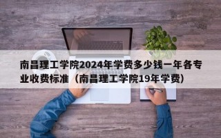 南昌理工学院2024年学费多少钱一年各专业收费标准（南昌理工学院19年学费）