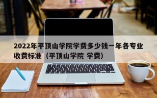 2022年平顶山学院学费多少钱一年各专业收费标准（平顶山学院 学费）