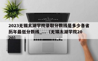 2023无锡太湖学院录取分数线是多少各省历年最低分数线_...（无锡太湖学院2020）