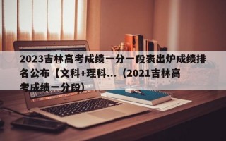 2023吉林高考成绩一分一段表出炉成绩排名公布【文科+理科...（2021吉林高考成绩一分段）