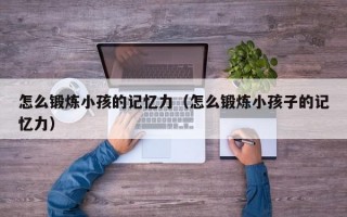 怎么锻炼小孩的记忆力（怎么锻炼小孩子的记忆力）