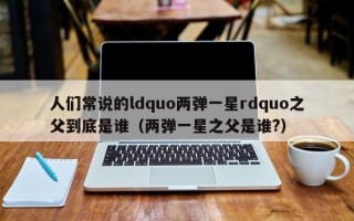 人们常说的ldquo两弹一星rdquo之父到底是谁（两弹一星之父是谁?）