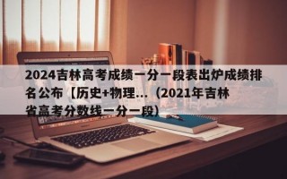 2024吉林高考成绩一分一段表出炉成绩排名公布【历史+物理...（2021年吉林省高考分数线一分一段）