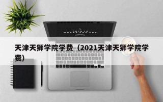 天津天狮学院学费（2021天津天狮学院学费）