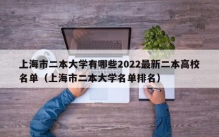 上海市二本大学有哪些2022最新二本高校名单（上海市二本大学名单排名）