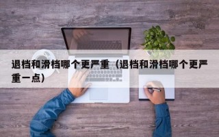 退档和滑档哪个更严重（退档和滑档哪个更严重一点）