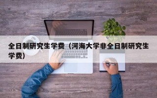 全日制研究生学费（河海大学非全日制研究生学费）