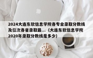 2024大连东软信息学院各专业录取分数线及位次各省录取最...（大连东软信息学院2020年录取分数线是多少）