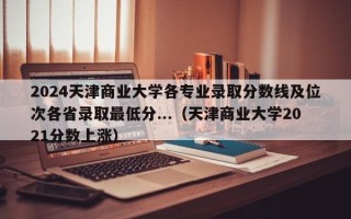 2024天津商业大学各专业录取分数线及位次各省录取最低分...（天津商业大学2021分数上涨）