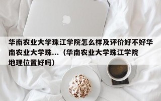 华南农业大学珠江学院怎么样及评价好不好华南农业大学珠...（华南农业大学珠江学院地理位置好吗）