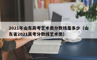 2021年山东高考艺术类分数线是多少（山东省2021高考分数线艺术类）