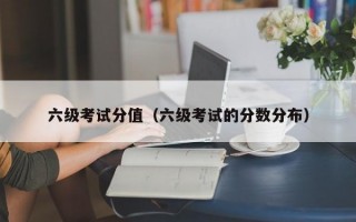 六级考试分值（六级考试的分数分布）