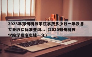 2023年郑州科技学院学费多少钱一年及各专业收费标准查询...（2020郑州科技学院学费多少钱一年）