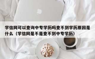 学信网可以查询中专学历吗查不到学历原因是什么（学信网是不是查不到中专学历）