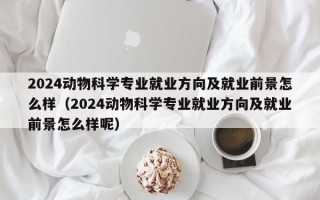 2024动物科学专业就业方向及就业前景怎么样（2024动物科学专业就业方向及就业前景怎么样呢）