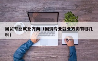 国贸专业就业方向（国贸专业就业方向有哪几种）